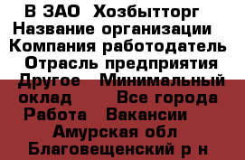 В ЗАО "Хозбытторг › Название организации ­ Компания-работодатель › Отрасль предприятия ­ Другое › Минимальный оклад ­ 1 - Все города Работа » Вакансии   . Амурская обл.,Благовещенский р-н